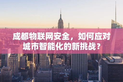成都物联网安全，如何应对城市智能化的新挑战？