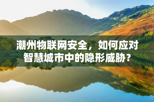 潮州物联网安全，如何应对智慧城市中的隐形威胁？