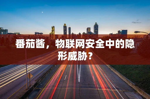 番茄酱，物联网安全中的隐形威胁？