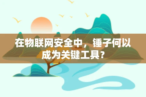 在物联网安全中，锤子何以成为关键工具？