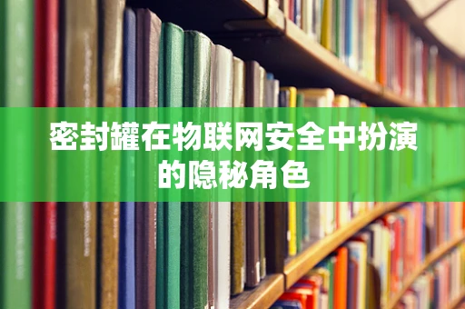 密封罐在物联网安全中扮演的隐秘角色