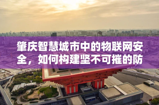 肇庆智慧城市中的物联网安全，如何构建坚不可摧的防御网？