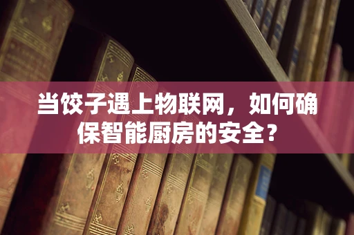 当饺子遇上物联网，如何确保智能厨房的安全？