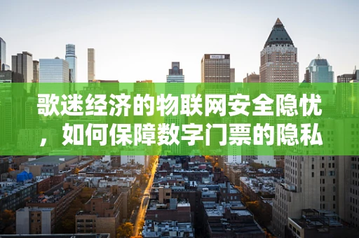 歌迷经济的物联网安全隐忧，如何保障数字门票的隐私与安全？