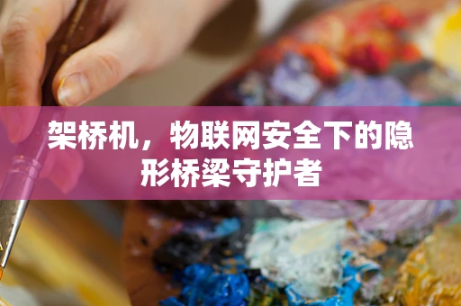 架桥机，物联网安全下的隐形桥梁守护者