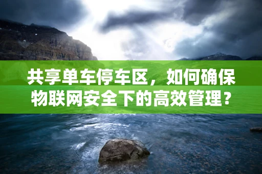 共享单车停车区，如何确保物联网安全下的高效管理？