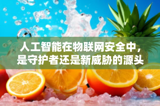 人工智能在物联网安全中，是守护者还是新威胁的源头？
