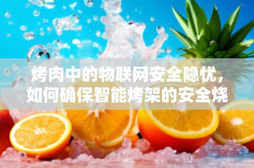 烤肉中的物联网安全隐忧，如何确保智能烤架的安全烧烤？