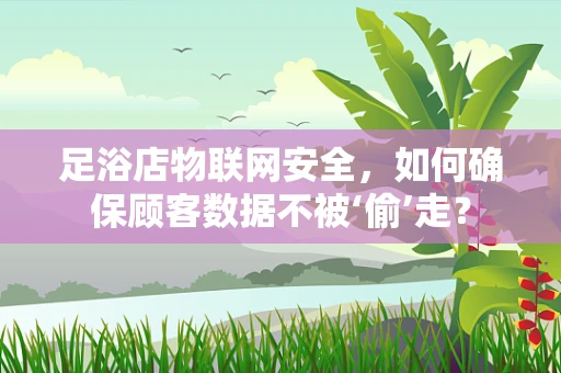 足浴店物联网安全，如何确保顾客数据不被‘偷’走？