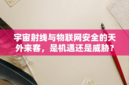 宇宙射线与物联网安全的天外来客，是机遇还是威胁？