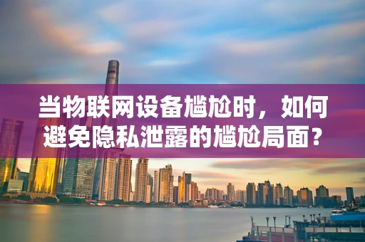 当物联网设备尴尬时，如何避免隐私泄露的尴尬局面？