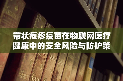 带状疱疹疫苗在物联网医疗健康中的安全风险与防护策略？