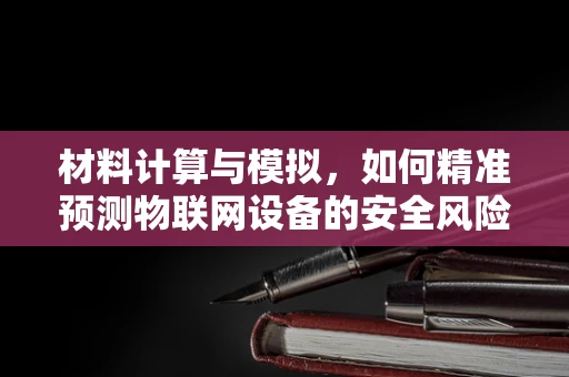 材料计算与模拟，如何精准预测物联网设备的安全风险？