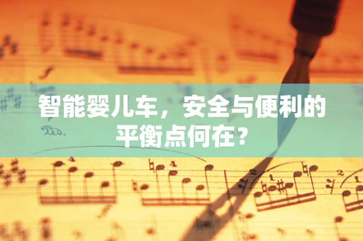 智能婴儿车，安全与便利的平衡点何在？