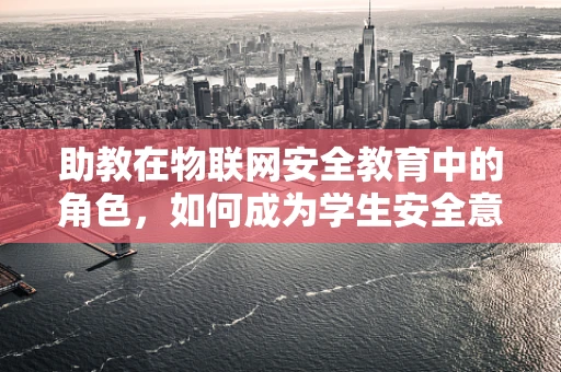 助教在物联网安全教育中的角色，如何成为学生安全意识的守护者？