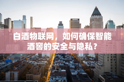 白酒物联网，如何确保智能酒窖的安全与隐私？