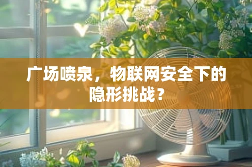 广场喷泉，物联网安全下的隐形挑战？