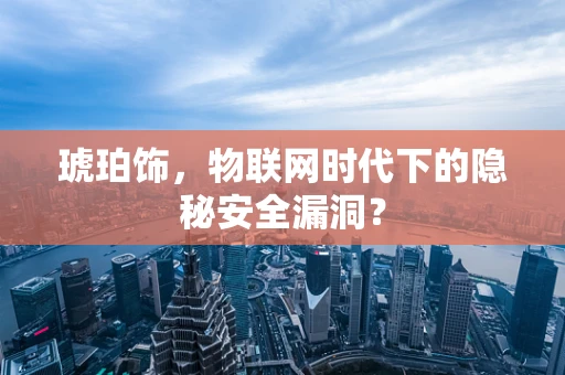 琥珀饰，物联网时代下的隐秘安全漏洞？