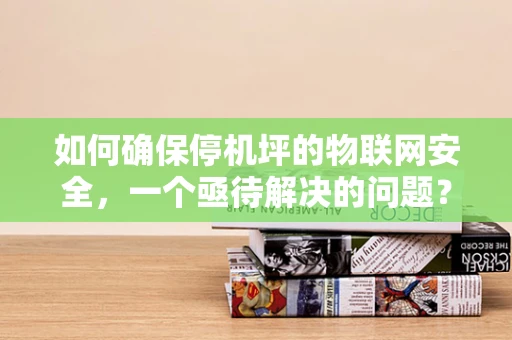如何确保停机坪的物联网安全，一个亟待解决的问题？