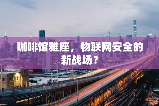 咖啡馆雅座，物联网安全的新战场？