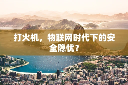 打火机，物联网时代下的安全隐忧？