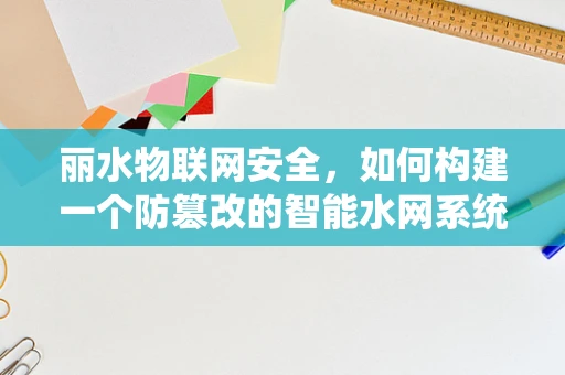 丽水物联网安全，如何构建一个防篡改的智能水网系统？