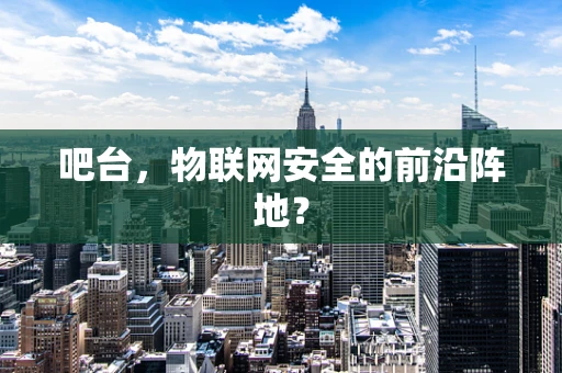 吧台，物联网安全的前沿阵地？