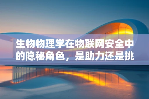 生物物理学在物联网安全中的隐秘角色，是助力还是挑战？