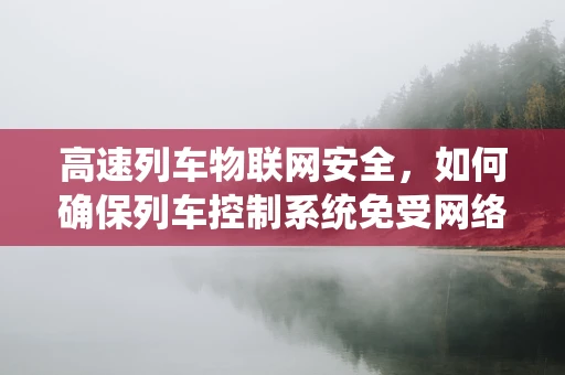 高速列车物联网安全，如何确保列车控制系统免受网络威胁？