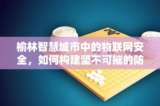 榆林智慧城市中的物联网安全，如何构建坚不可摧的防御网？