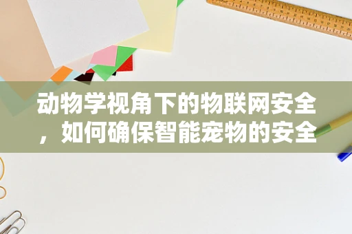 动物学视角下的物联网安全，如何确保智能宠物的安全？