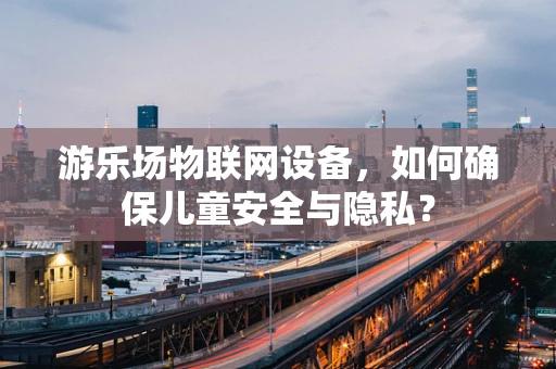 游乐场物联网设备，如何确保儿童安全与隐私？