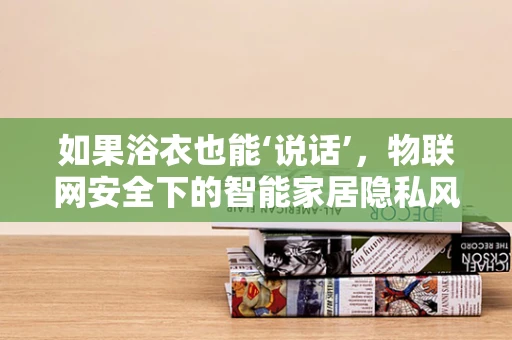 如果浴衣也能‘说话’，物联网安全下的智能家居隐私风险？