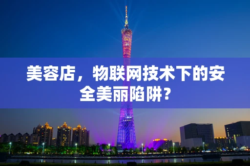 美容店，物联网技术下的安全美丽陷阱？