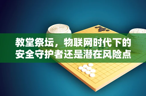 教堂祭坛，物联网时代下的安全守护者还是潜在风险点？