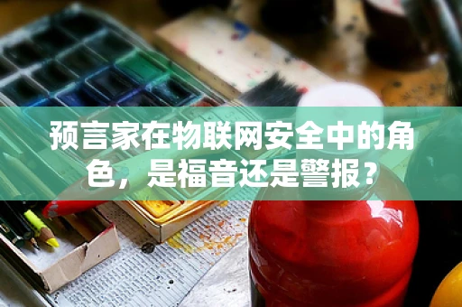 预言家在物联网安全中的角色，是福音还是警报？