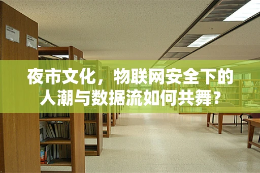 夜市文化，物联网安全下的人潮与数据流如何共舞？