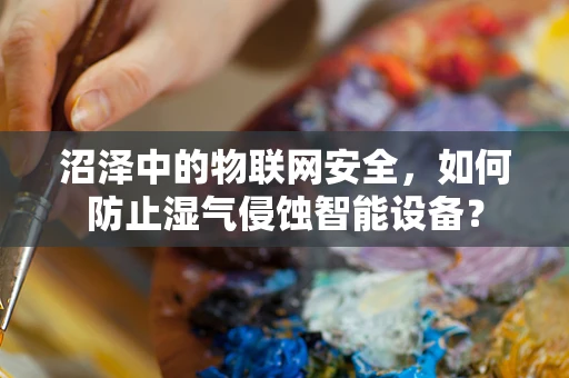 沼泽中的物联网安全，如何防止湿气侵蚀智能设备？