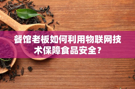 餐馆老板如何利用物联网技术保障食品安全？
