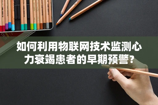 如何利用物联网技术监测心力衰竭患者的早期预警？