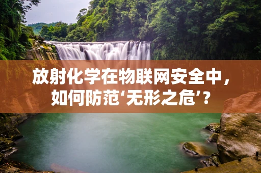 放射化学在物联网安全中，如何防范‘无形之危’？