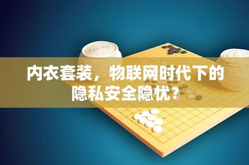 内衣套装，物联网时代下的隐私安全隐忧？