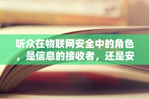 听众在物联网安全中的角色，是信息的接收者，还是安全的守护者？