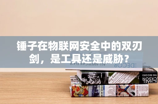 锤子在物联网安全中的双刃剑，是工具还是威胁？