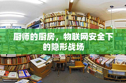 厨师的厨房，物联网安全下的隐形战场