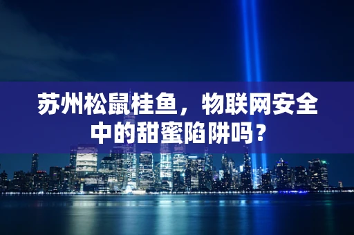 苏州松鼠桂鱼，物联网安全中的甜蜜陷阱吗？