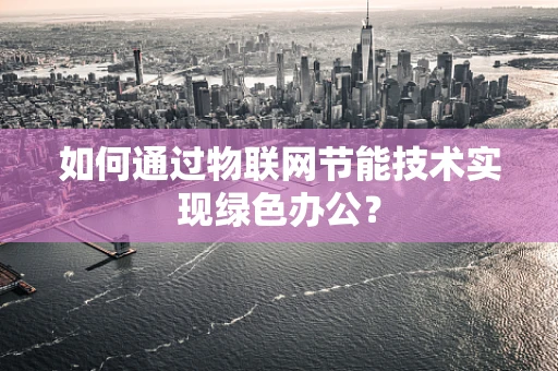 如何通过物联网节能技术实现绿色办公？