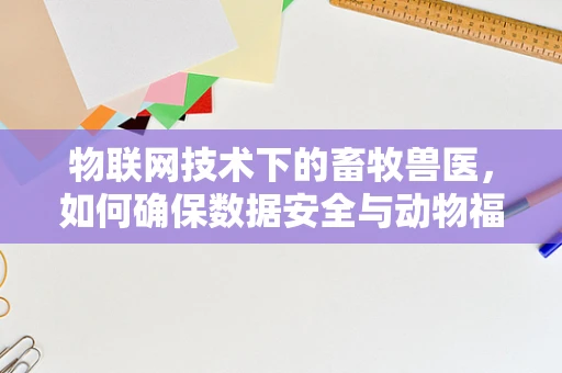 物联网技术下的畜牧兽医，如何确保数据安全与动物福利？
