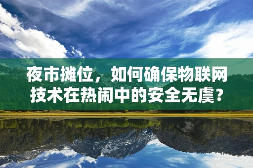 夜市摊位，如何确保物联网技术在热闹中的安全无虞？