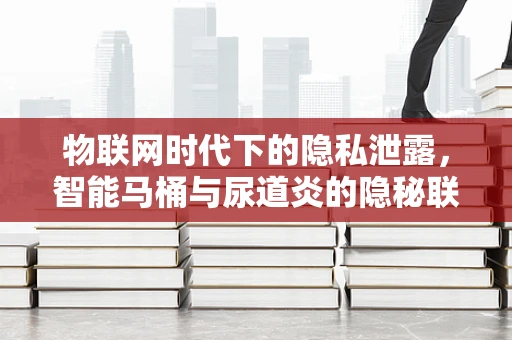 物联网时代下的隐私泄露，智能马桶与尿道炎的隐秘联系？